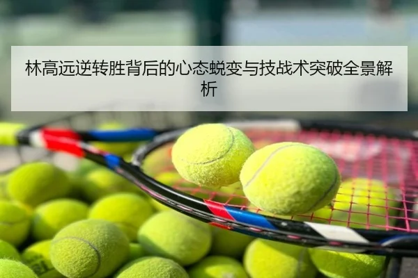 林高远逆转胜背后的心态蜕变与技战术突破全景解析