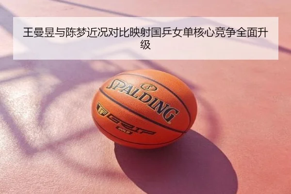 王曼昱与陈梦近况对比映射国乒女单核心竞争全面升级