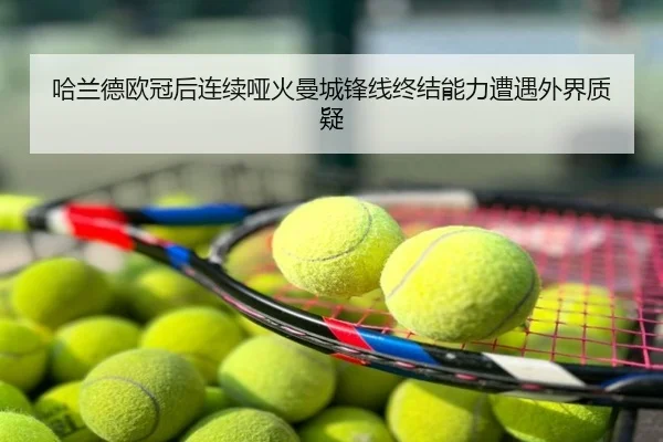 哈兰德欧冠后连续哑火曼城锋线终结能力遭遇外界质疑