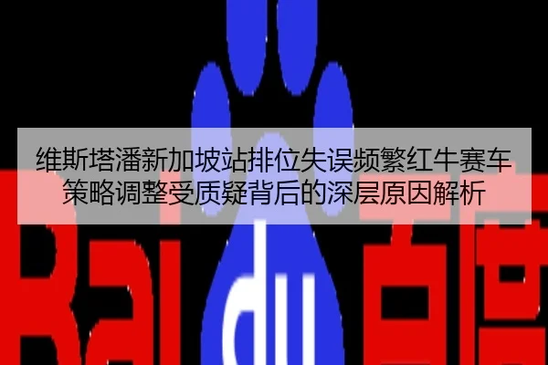 维斯塔潘新加坡站排位失误频繁红牛赛车策略调整受质疑背后的深层原因解析